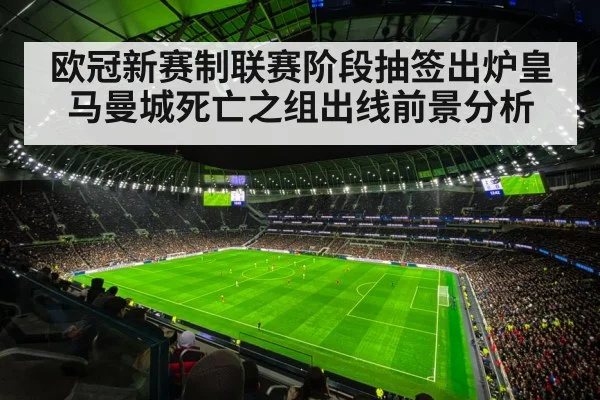 欧冠新赛制联赛阶段抽签出炉皇马曼城死亡之组出线前景分析