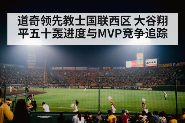 道奇领先教士国联西区 大谷翔平五十轰进度与MVP竞争追踪