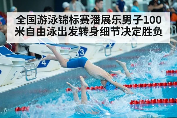 全国游泳锦标赛潘展乐男子100米自由泳出发转身细节决定胜负