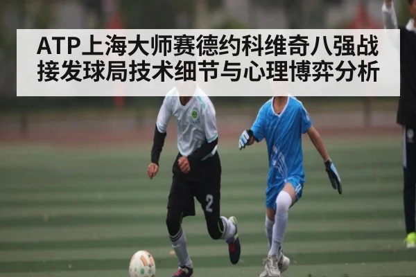 ATP上海大师赛德约科维奇八强战接发球局技术细节与心理博弈分析