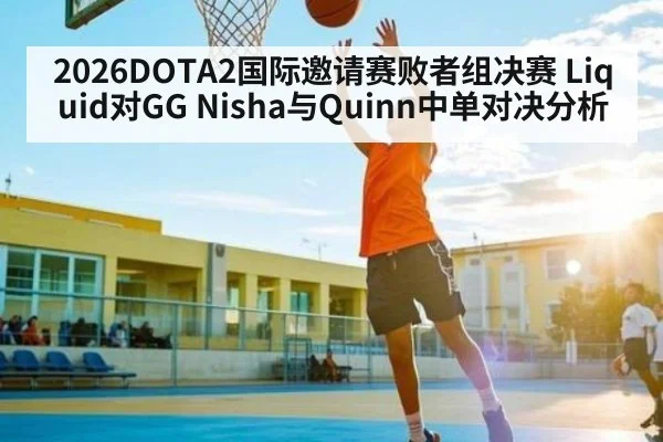 2026DOTA2国际邀请赛败者组决赛 Liquid对GG Nisha与Quinn中单对决分析