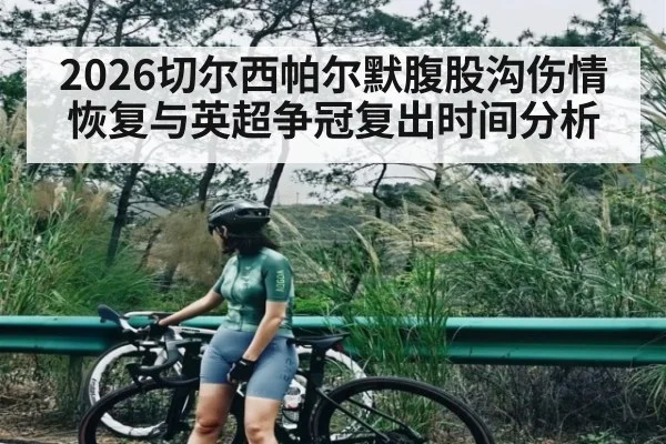 2026切尔西帕尔默腹股沟伤情恢复与英超争冠复出时间分析