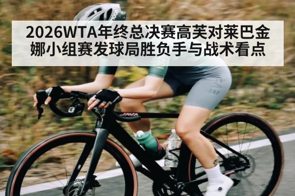 2026WTA年终总决赛高芙对莱巴金娜小组赛发球局胜负手与战术看点