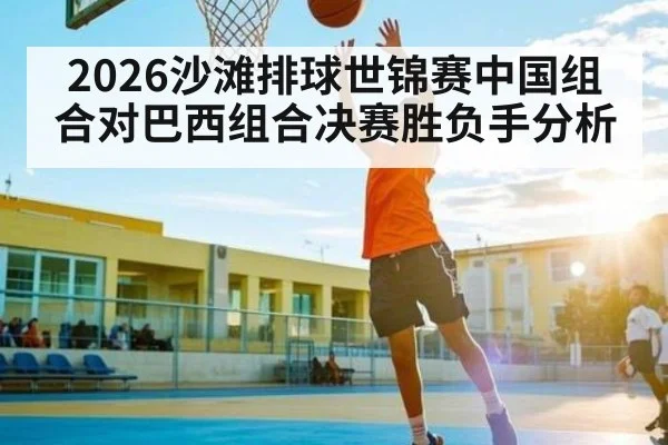 2026沙滩排球世锦赛中国组合对巴西组合决赛胜负手分析