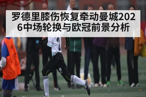 罗德里膝伤恢复牵动曼城2026中场轮换与欧冠前景分析
