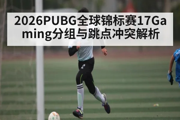 2026PUBG全球锦标赛17Gaming分组与跳点冲突解析