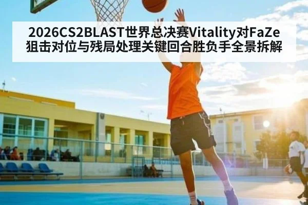 2026CS2BLAST世界总决赛Vitality对FaZe狙击对位与残局处理关键回合胜负手全景拆解